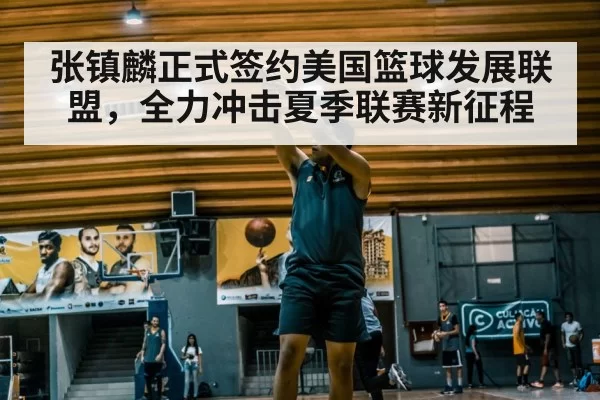 张镇麟正式签约美国篮球发展联盟,全力冲击夏季联赛新征程