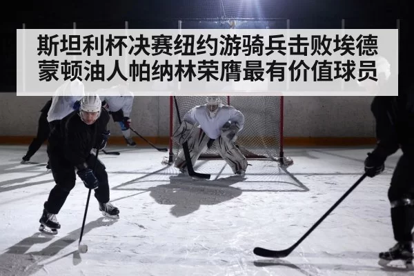 斯坦利杯决赛纽约游骑兵击败埃德蒙顿油人帕纳林荣膺最有价值球员