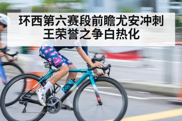环西第六赛段前瞻尤安冲刺王荣誉之争白热化