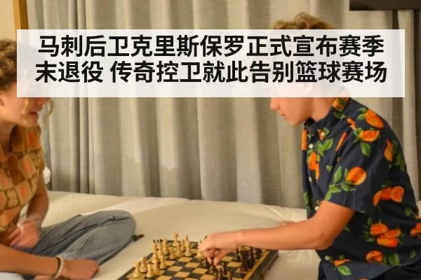 马刺后卫克里斯保罗正式宣布赛季末退役 传奇控卫就此告别篮球赛场
