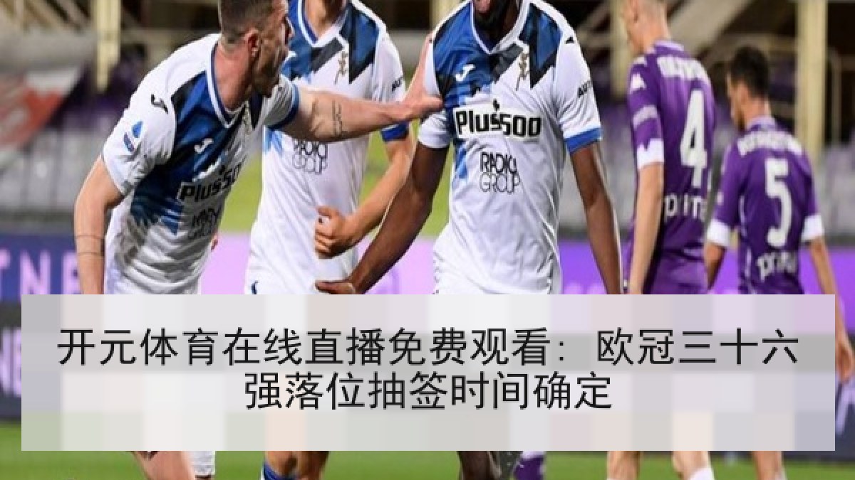 开元体育在线直播免费观看: 欧冠三十六强落位抽签时间确定