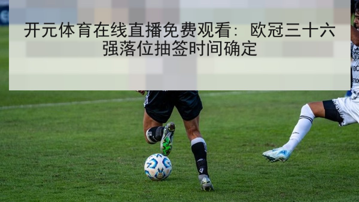 开元体育在线直播免费观看: 欧冠三十六强落位抽签时间确定