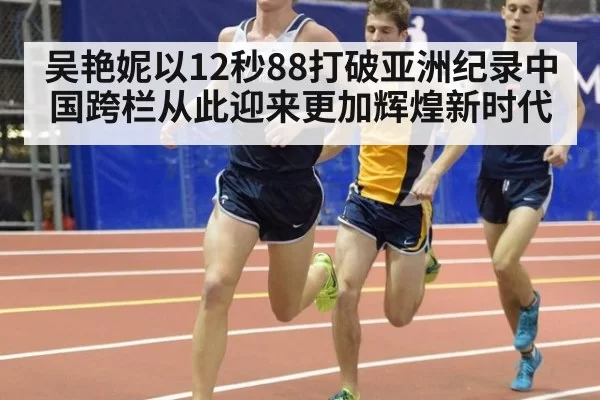 吴艳妮以12秒88打破亚洲纪录中国跨栏从此迎来更加辉煌新时代