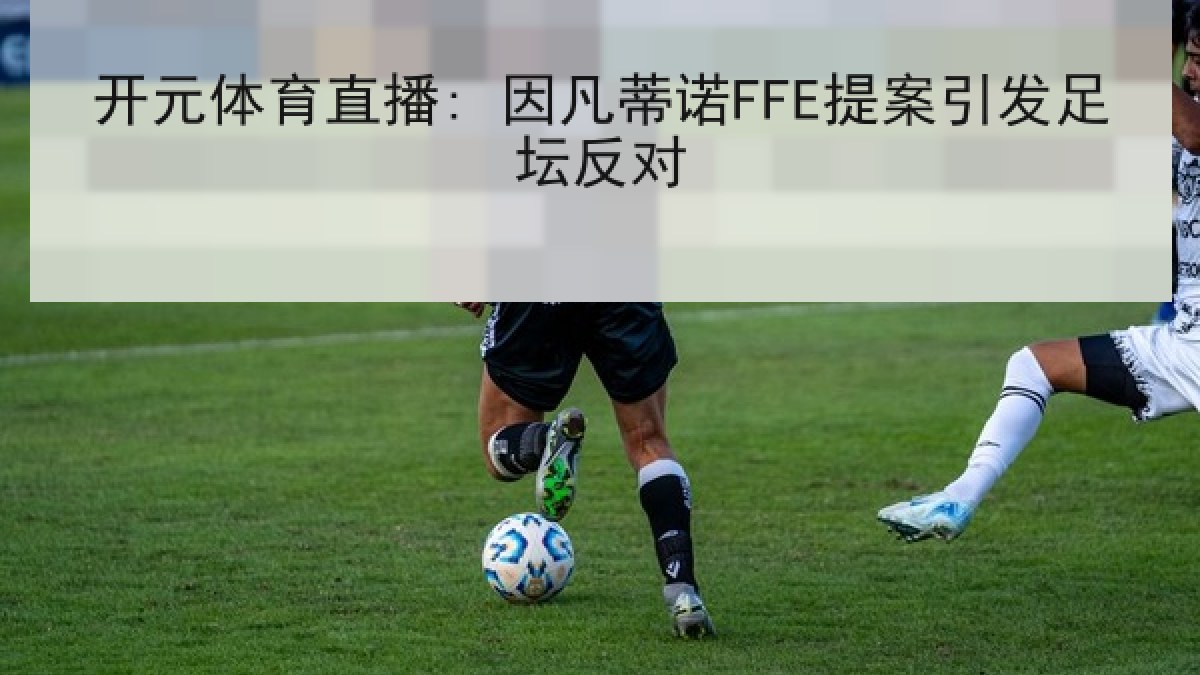 开元体育直播: 因凡蒂诺FFE提案引发足坛反对 开元体育直播: 因凡蒂诺FFE提案引发足坛反对