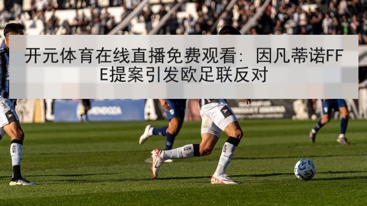 开元体育在线直播免费观看: 因凡蒂诺FFE提案引发欧足联反对 开元体育在线直播免费观看: 因凡蒂诺FFE提案引发欧足联反对