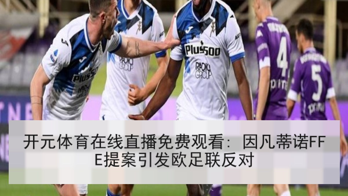 开元体育在线直播免费观看: 因凡蒂诺FFE提案引发欧足联反对