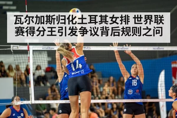 瓦尔加斯归化土耳其女排 世界联赛得分王引发争议背后规则之问