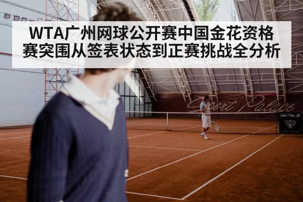 WTA广州网球公开赛中国金花资格赛突围从签表状态到正赛挑战全分析