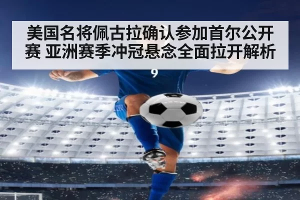 美国名将佩古拉确认参加首尔公开赛 亚洲赛季冲冠悬念全面拉开解析